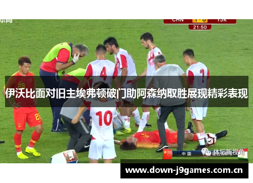 伊沃比面对旧主埃弗顿破门助阿森纳取胜展现精彩表现